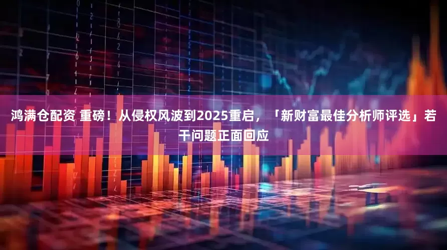 鸿满仓配资 重磅！从侵权风波到2025重启，「新财富最佳分析师评选」若干问题正面回应
