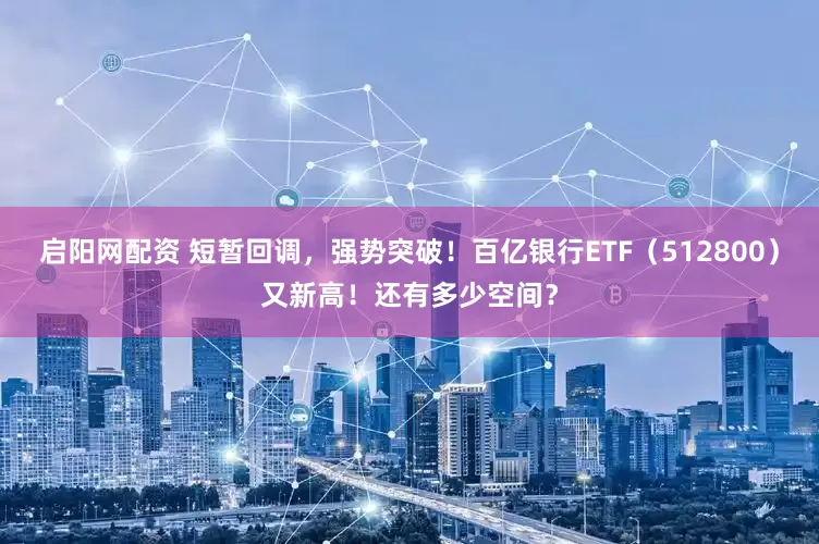 启阳网配资 短暂回调，强势突破！百亿银行ETF（512800）又新高！还有多少空间？