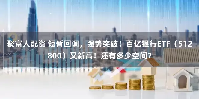 聚富人配资 短暂回调，强势突破！百亿银行ETF（512800）又新高！还有多少空间？