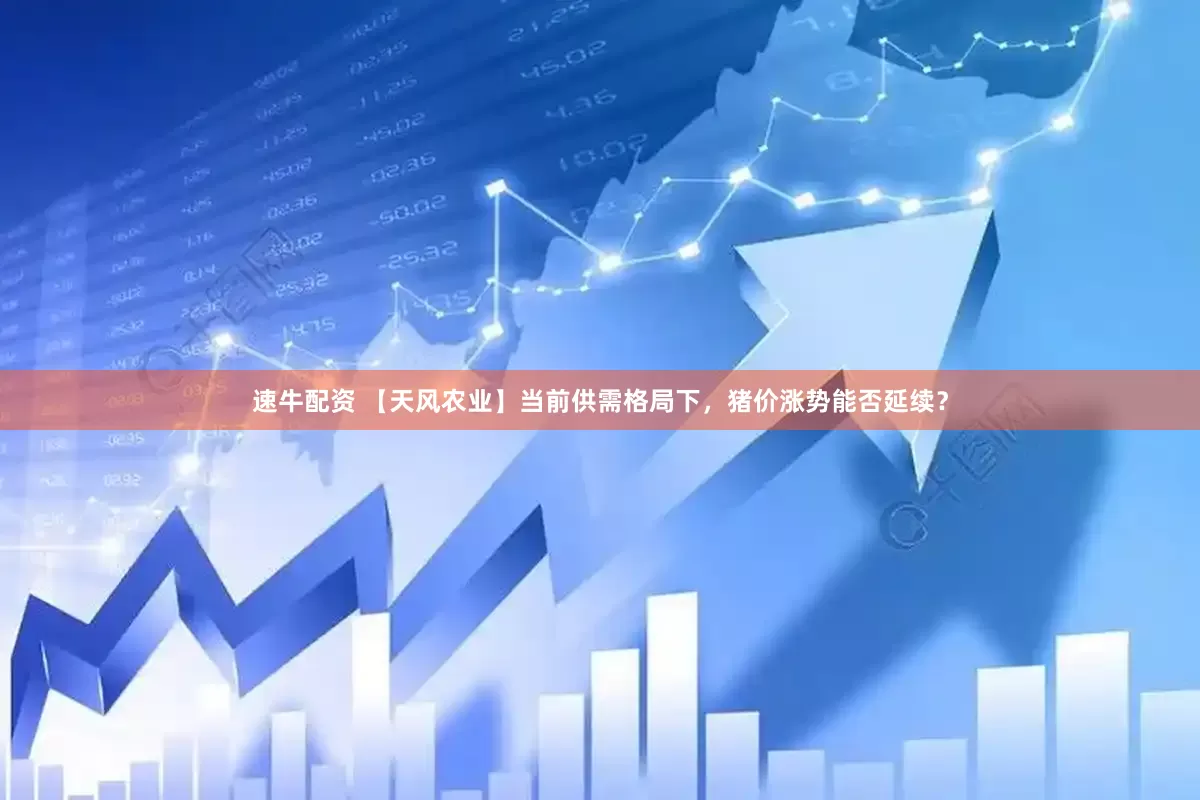 速牛配资 【天风农业】当前供需格局下，猪价涨势能否延续？