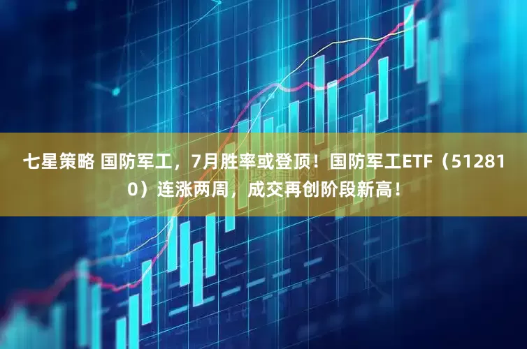 七星策略 国防军工，7月胜率或登顶！国防军工ETF（512810）连涨两周，成交再创阶段新高！
