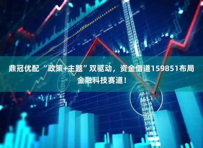 鼎冠优配 “政策+主题”双驱动，资金借道159851布局金融科技赛道！