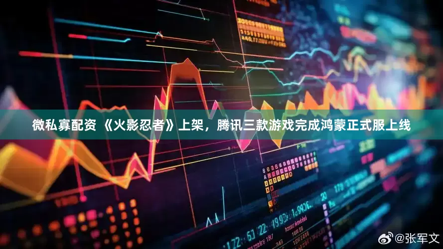 微私寡配资 《火影忍者》上架，腾讯三款游戏完成鸿蒙正式服上线