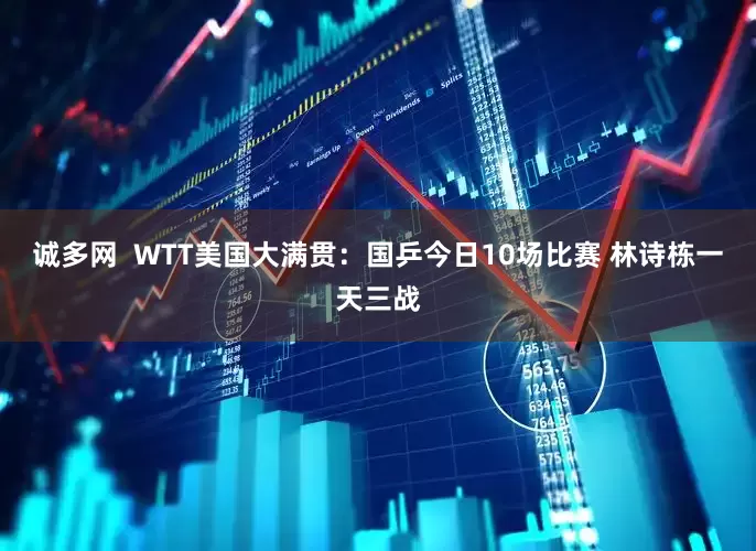 诚多网  WTT美国大满贯：国乒今日10场比赛 林诗栋一天三战