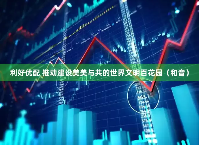 利好优配 推动建设美美与共的世界文明百花园（和音）