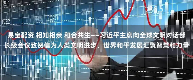 易宝配资 相知相亲 和合共生——习近平主席向全球文明对话部长级会议致贺信为人类文明进步、世界和平发展汇聚智慧和力量