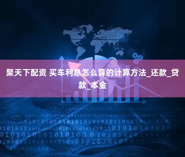 聚天下配资 买车利息怎么算的计算方法_还款_贷款_本金
