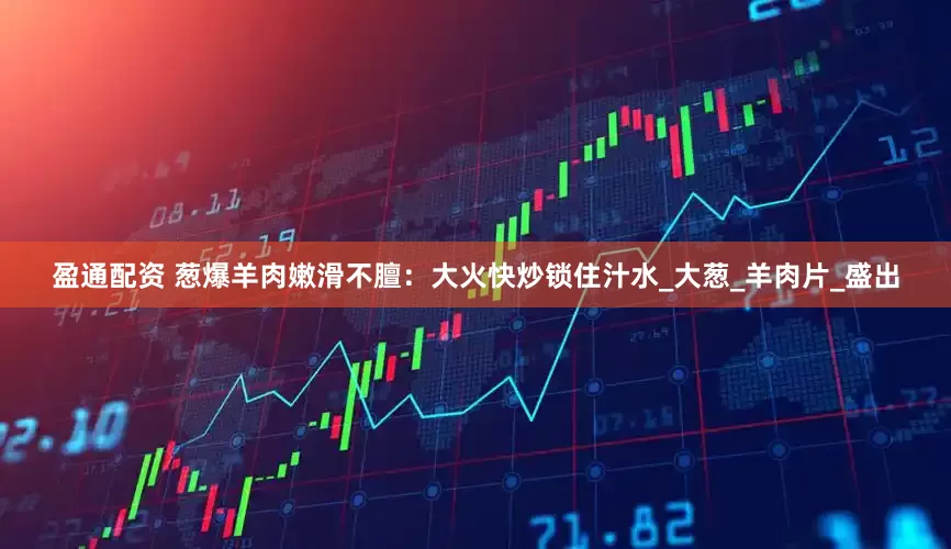 盈通配资 葱爆羊肉嫩滑不膻：大火快炒锁住汁水_大葱_羊肉片_盛出