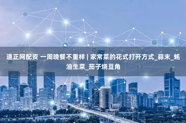 道正网配资 一周晚餐不重样 | 家常菜的花式打开方式_蒜末_蚝油生菜_茄子烧豆角