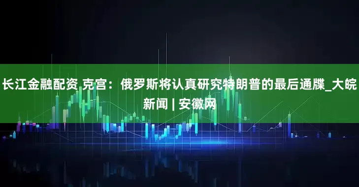 长江金融配资 克宫：俄罗斯将认真研究特朗普的最后通牒_大皖新闻 | 安徽网