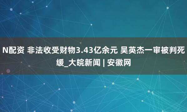 N配资 非法收受财物3.43亿余元 吴英杰一审被判死缓_大皖新闻 | 安徽网