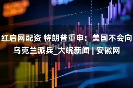 红启网配资 特朗普重申：美国不会向乌克兰派兵_大皖新闻 | 安徽网