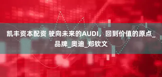 凯丰资本配资 驶向未来的AUDI，回到价值的原点_品牌_奥迪_郑钦文
