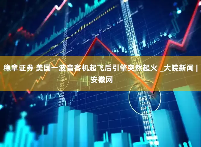 稳拿证券 美国一波音客机起飞后引擎突然起火 _大皖新闻 | 安徽网