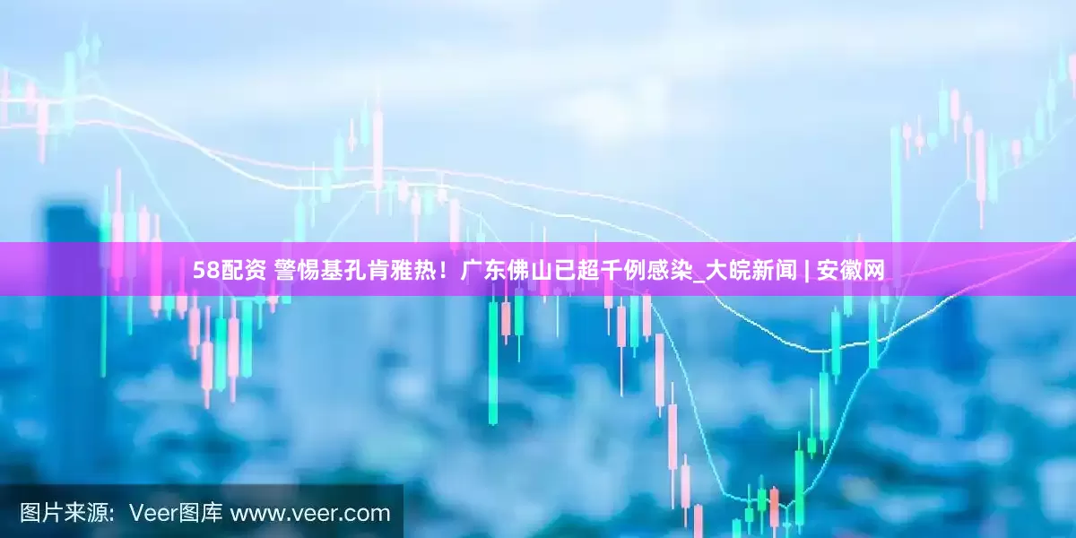58配资 警惕基孔肯雅热！广东佛山已超千例感染_大皖新闻 | 安徽网