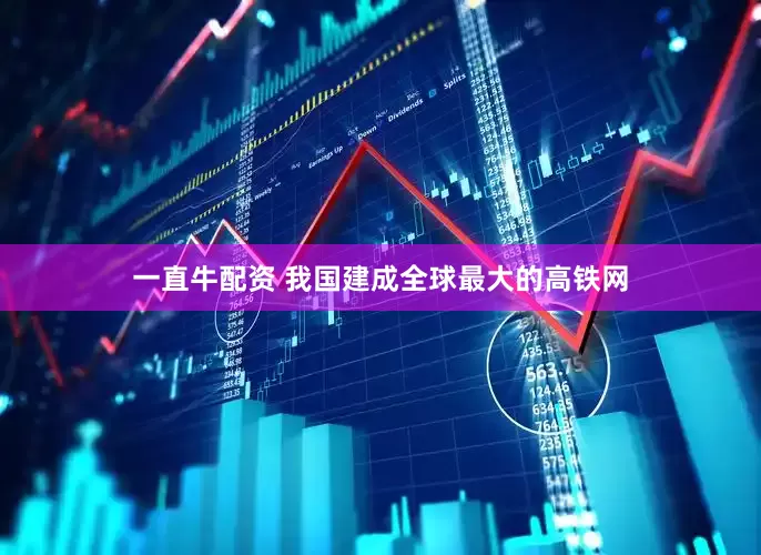 一直牛配资 我国建成全球最大的高铁网