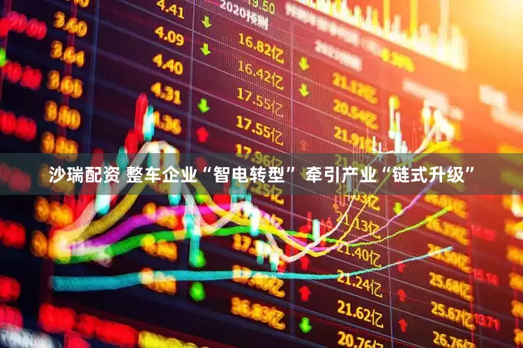 沙瑞配资 整车企业“智电转型” 牵引产业“链式升级”