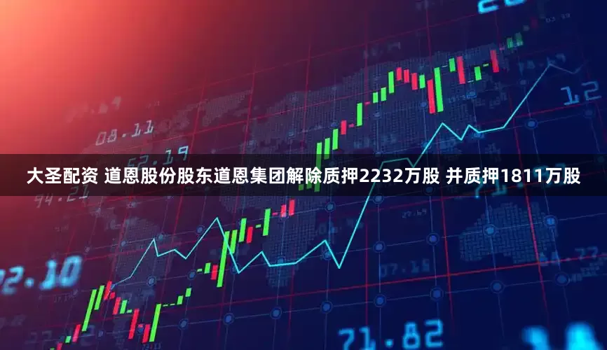 大圣配资 道恩股份股东道恩集团解除质押2232万股 并质押1811万股