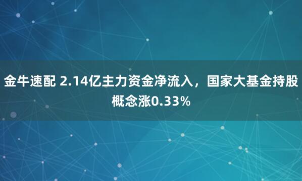 金牛速配 2.14亿主力资金净流入，国家大基金持股概念涨0.33%