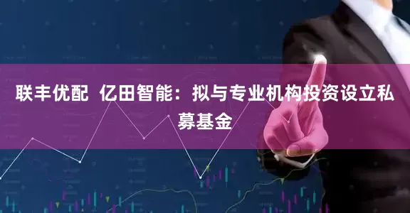 联丰优配  亿田智能：拟与专业机构投资设立私募基金