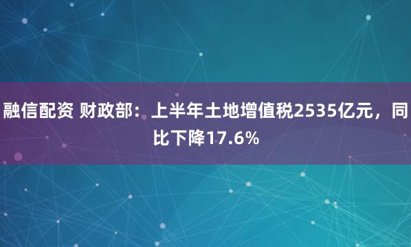 融信配资 财政部：上半年土地增值税2535亿元，同比下降17.6%