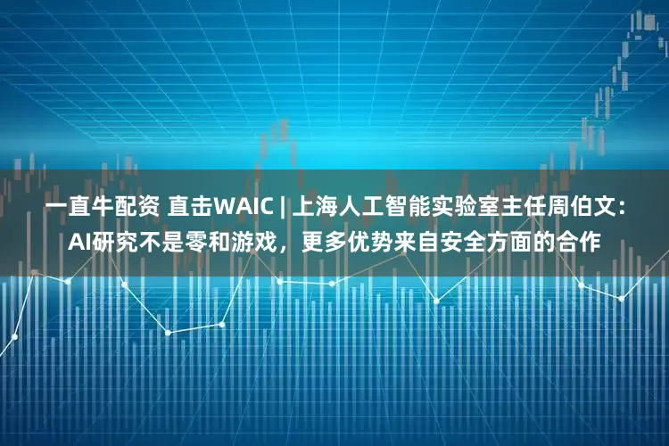 一直牛配资 直击WAIC | 上海人工智能实验室主任周伯文：AI研究不是零和游戏，更多优势来自安全方面的合作