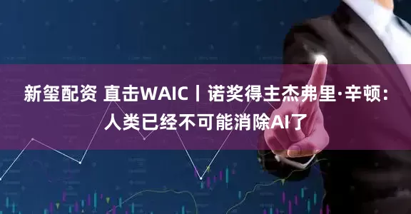新玺配资 直击WAIC丨诺奖得主杰弗里·辛顿：人类已经不可能消除AI了