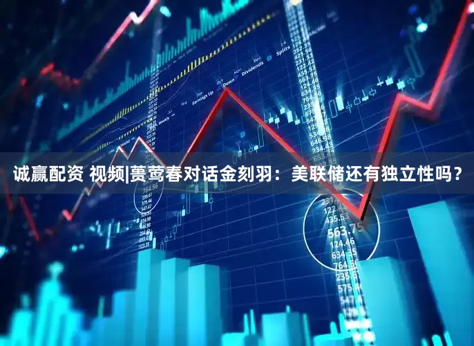 诚赢配资 视频|蒉莺春对话金刻羽：美联储还有独立性吗？