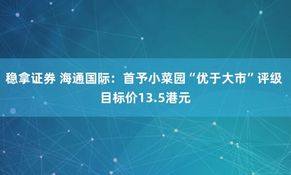 稳拿证券 海通国际：首予小菜园“优于大市”评级 目标价13.5港元