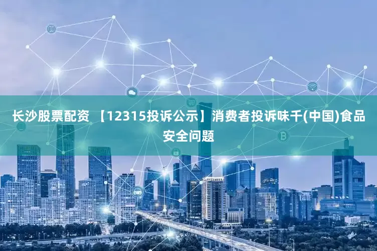 长沙股票配资 【12315投诉公示】消费者投诉味千(中国)食品安全问题