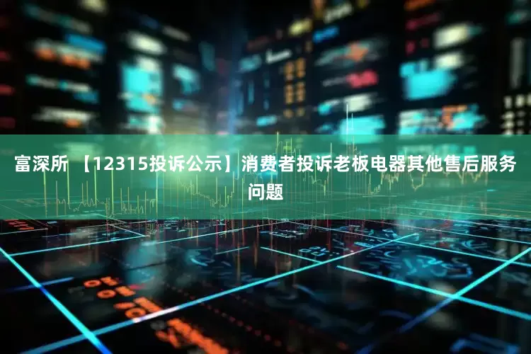 富深所 【12315投诉公示】消费者投诉老板电器其他售后服务问题