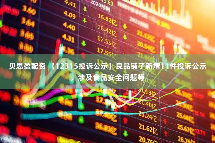 贝思盈配资 【12315投诉公示】良品铺子新增11件投诉公示，涉及食品安全问题等