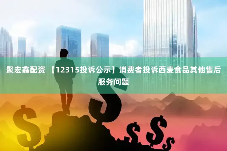 聚宏鑫配资 【12315投诉公示】消费者投诉西麦食品其他售后服务问题