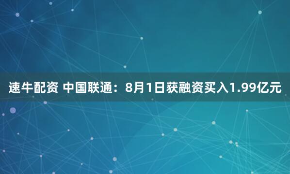 速牛配资 中国联通：8月1日获融资买入1.99亿元
