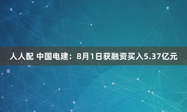 人人配 中国电建：8月1日获融资买入5.37亿元