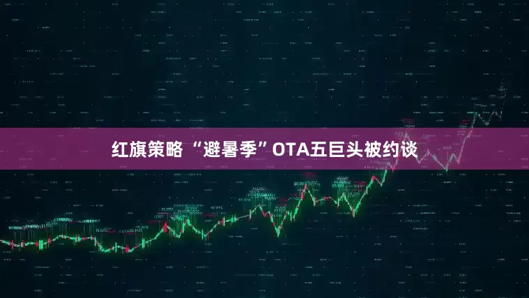 红旗策略 “避暑季”OTA五巨头被约谈