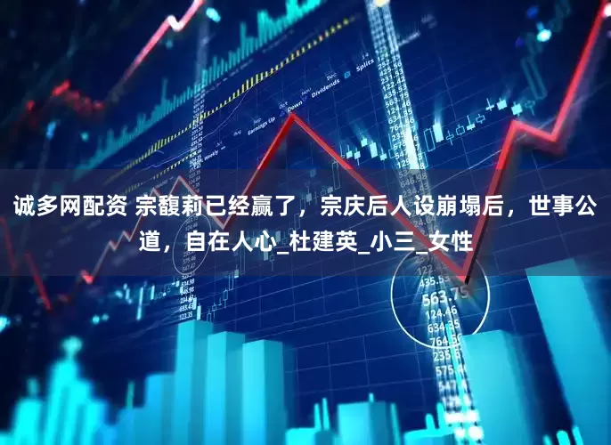 诚多网配资 宗馥莉已经赢了，宗庆后人设崩塌后，世事公道，自在人心_杜建英_小三_女性
