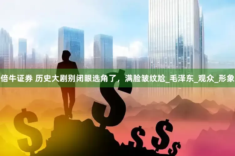 倍牛证券 历史大剧别闭眼选角了，满脸皱纹尬_毛泽东_观众_形象