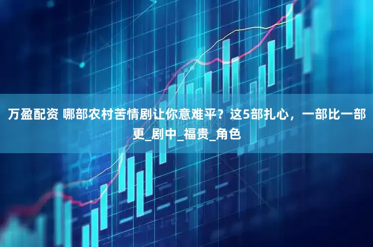 万盈配资 哪部农村苦情剧让你意难平？这5部扎心，一部比一部更_剧中_福贵_角色