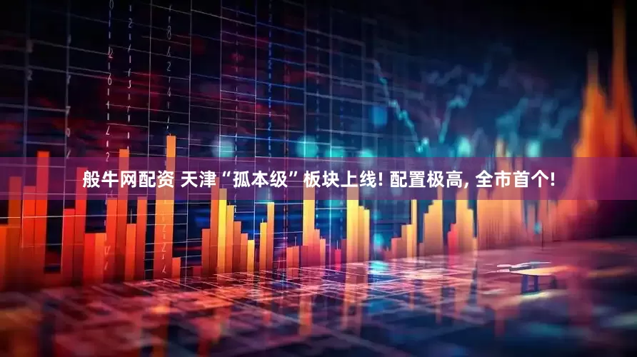 般牛网配资 天津“孤本级”板块上线! 配置极高, 全市首个!