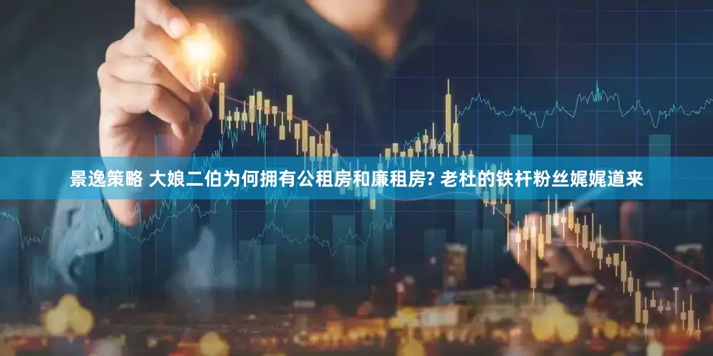 景逸策略 大娘二伯为何拥有公租房和廉租房? 老杜的铁杆粉丝娓娓道来