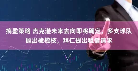 摛盈策略 杰克逊未来去向即将确定，多支球队抛出橄榄枝，拜仁提出租借请求