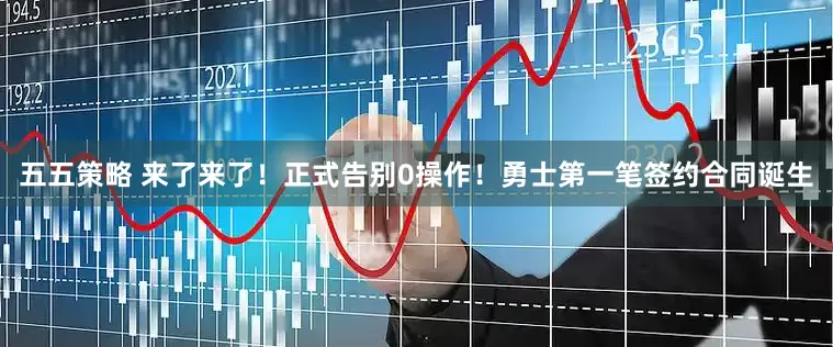 五五策略 来了来了！正式告别0操作！勇士第一笔签约合同诞生