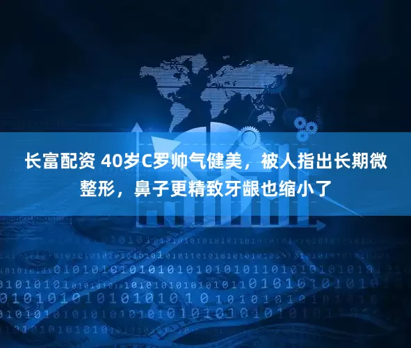 长富配资 40岁C罗帅气健美，被人指出长期微整形，鼻子更精致牙龈也缩小了