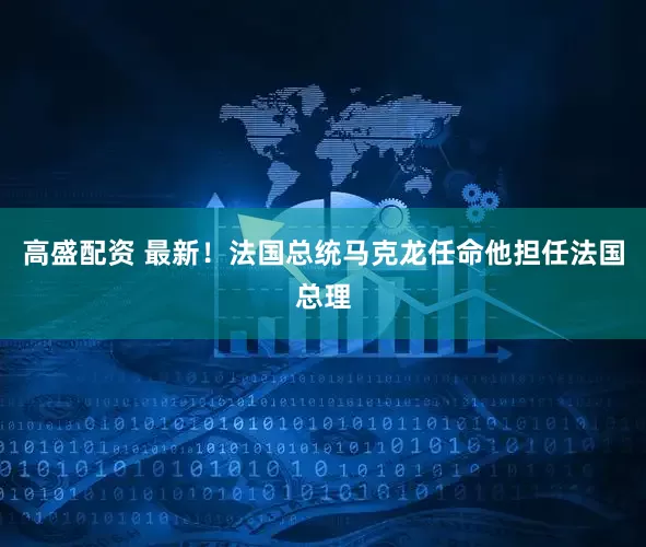 高盛配资 最新！法国总统马克龙任命他担任法国总理