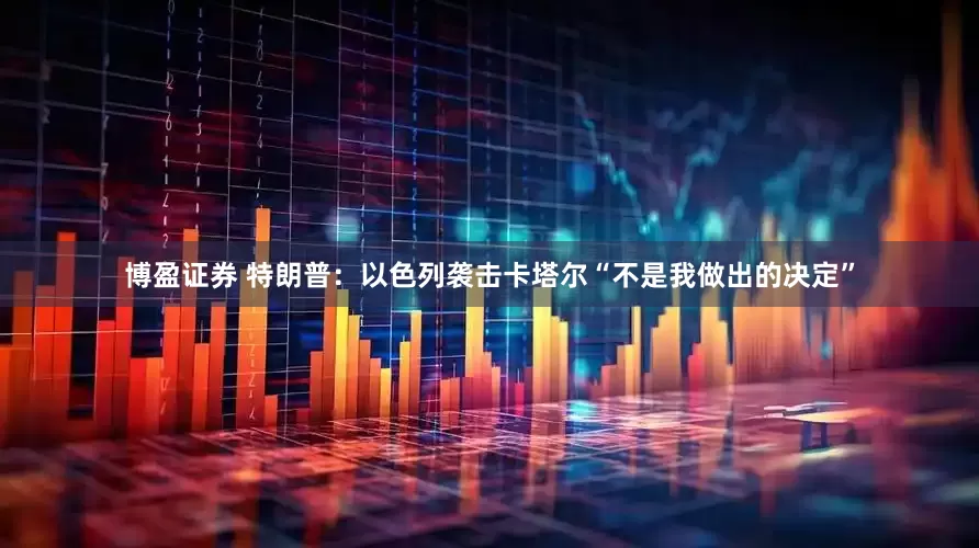 博盈证券 特朗普：以色列袭击卡塔尔“不是我做出的决定”