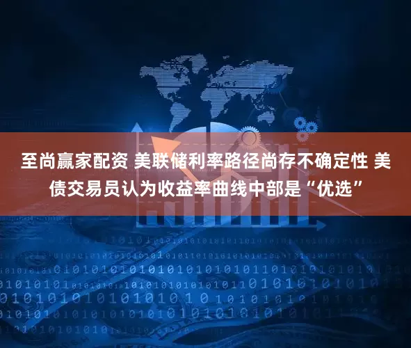 至尚赢家配资 美联储利率路径尚存不确定性 美债交易员认为收益率曲线中部是“优选”