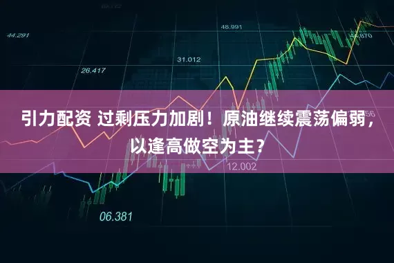 引力配资 过剩压力加剧！原油继续震荡偏弱，以逢高做空为主？