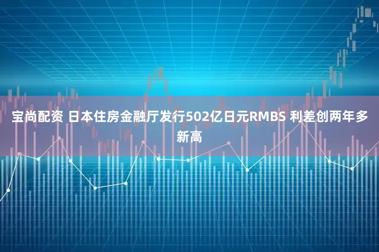 宝尚配资 日本住房金融厅发行502亿日元RMBS 利差创两年多新高