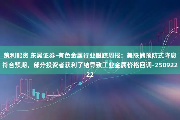策利配资 东吴证券-有色金属行业跟踪周报：美联储预防式降息符合预期，部分投资者获利了结导致工业金属价格回调-250922